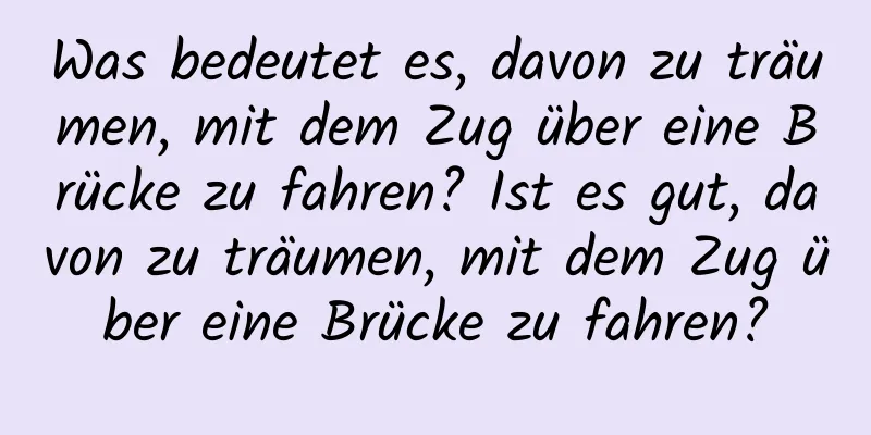 Was bedeutet es, davon zu träumen, mit dem Zug über eine Brücke zu fahren? Ist es gut, davon zu träumen, mit dem Zug über eine Brücke zu fahren?