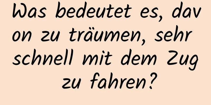 Was bedeutet es, davon zu träumen, sehr schnell mit dem Zug zu fahren?