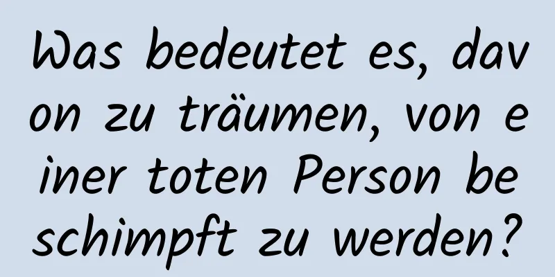 Was bedeutet es, davon zu träumen, von einer toten Person beschimpft zu werden?