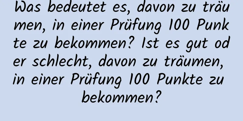 Was bedeutet es, davon zu träumen, in einer Prüfung 100 Punkte zu bekommen? Ist es gut oder schlecht, davon zu träumen, in einer Prüfung 100 Punkte zu bekommen?