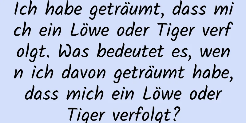 Ich habe geträumt, dass mich ein Löwe oder Tiger verfolgt. Was bedeutet es, wenn ich davon geträumt habe, dass mich ein Löwe oder Tiger verfolgt?