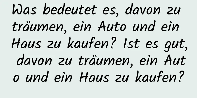 Was bedeutet es, davon zu träumen, ein Auto und ein Haus zu kaufen? Ist es gut, davon zu träumen, ein Auto und ein Haus zu kaufen?