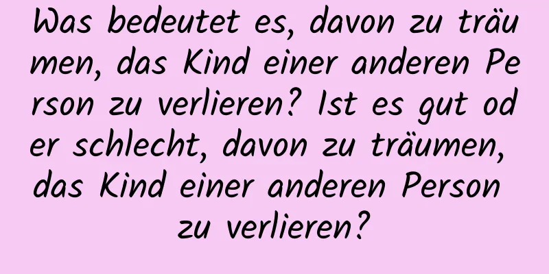 Was bedeutet es, davon zu träumen, das Kind einer anderen Person zu verlieren? Ist es gut oder schlecht, davon zu träumen, das Kind einer anderen Person zu verlieren?