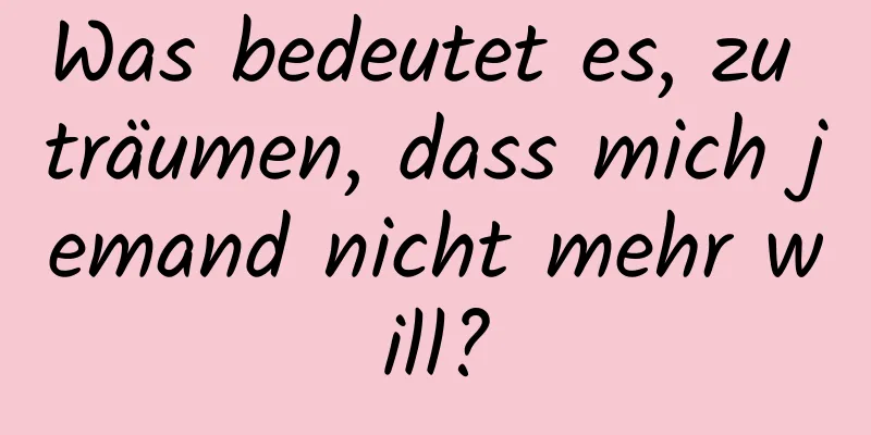 Was bedeutet es, zu träumen, dass mich jemand nicht mehr will?