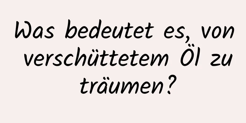 Was bedeutet es, von verschüttetem Öl zu träumen?