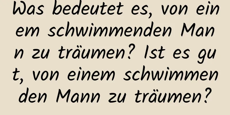 Was bedeutet es, von einem schwimmenden Mann zu träumen? Ist es gut, von einem schwimmenden Mann zu träumen?