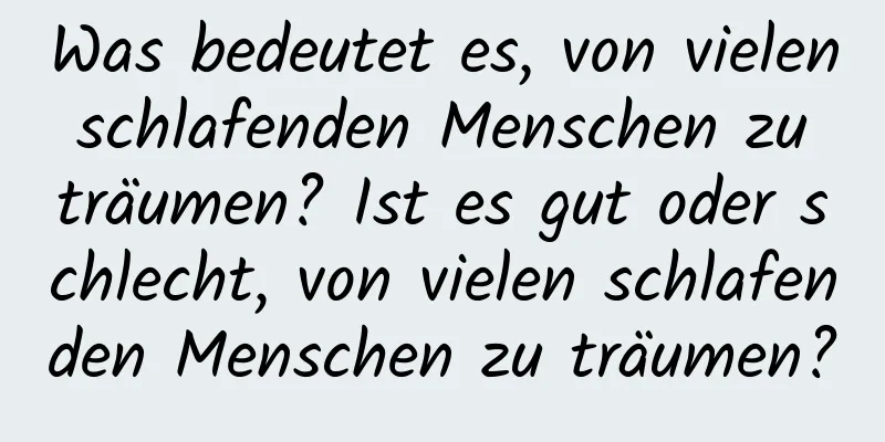 Was bedeutet es, von vielen schlafenden Menschen zu träumen? Ist es gut oder schlecht, von vielen schlafenden Menschen zu träumen?
