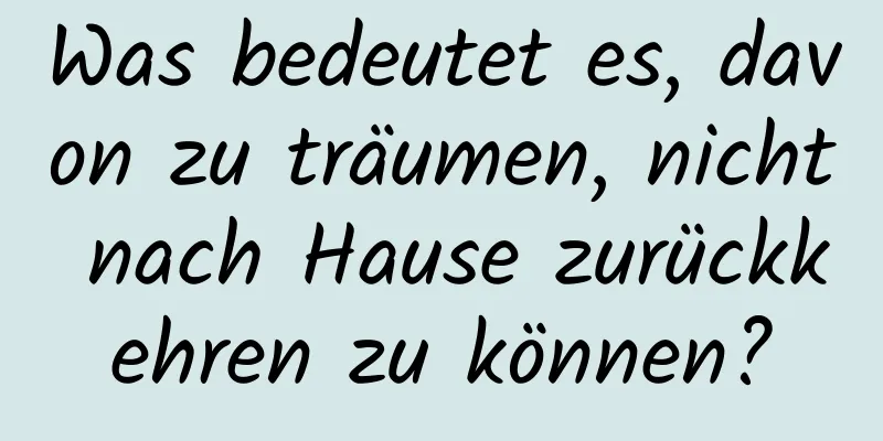 Was bedeutet es, davon zu träumen, nicht nach Hause zurückkehren zu können?