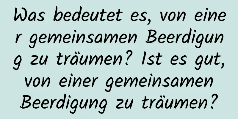 Was bedeutet es, von einer gemeinsamen Beerdigung zu träumen? Ist es gut, von einer gemeinsamen Beerdigung zu träumen?