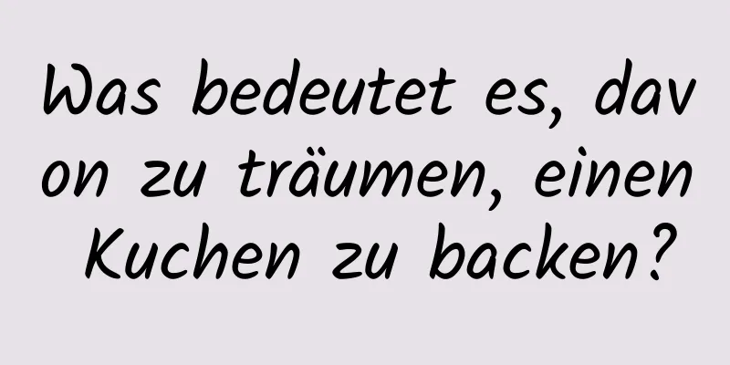 Was bedeutet es, davon zu träumen, einen Kuchen zu backen?