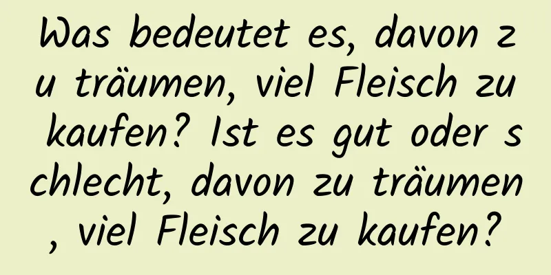 Was bedeutet es, davon zu träumen, viel Fleisch zu kaufen? Ist es gut oder schlecht, davon zu träumen, viel Fleisch zu kaufen?