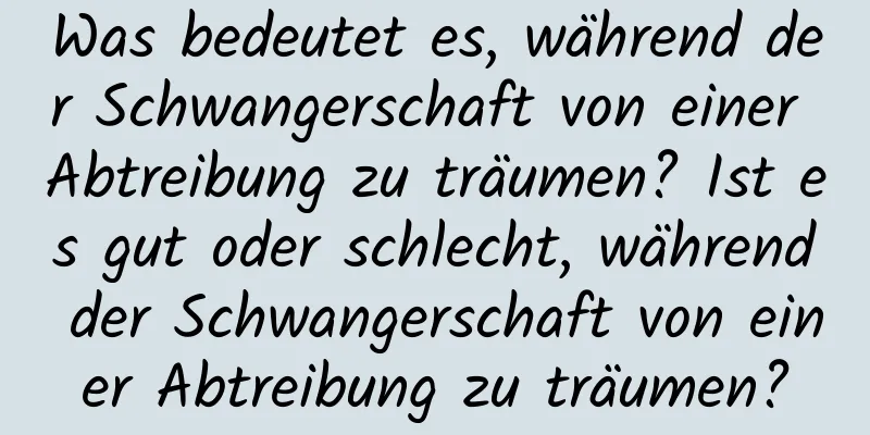 Was bedeutet es, während der Schwangerschaft von einer Abtreibung zu träumen? Ist es gut oder schlecht, während der Schwangerschaft von einer Abtreibung zu träumen?