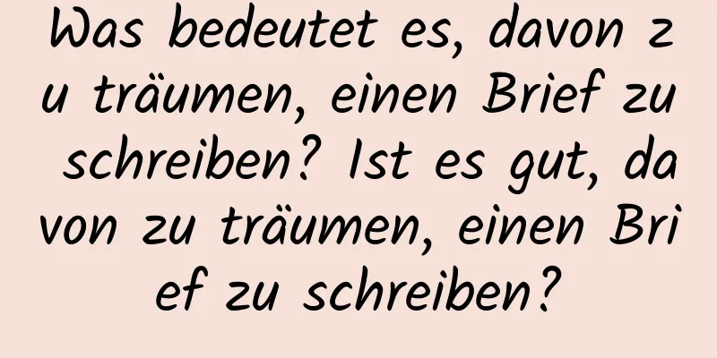 Was bedeutet es, davon zu träumen, einen Brief zu schreiben? Ist es gut, davon zu träumen, einen Brief zu schreiben?