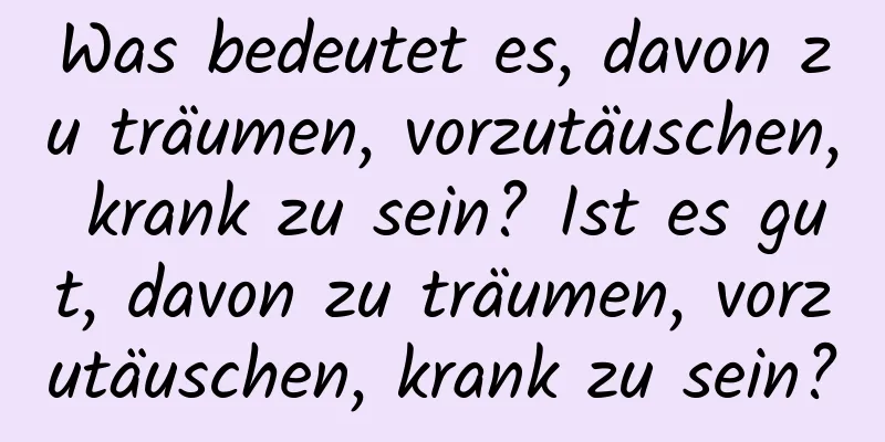 Was bedeutet es, davon zu träumen, vorzutäuschen, krank zu sein? Ist es gut, davon zu träumen, vorzutäuschen, krank zu sein?