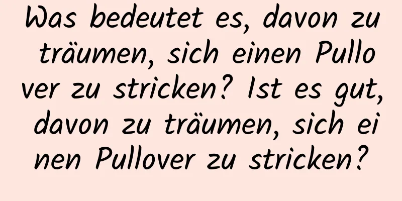 Was bedeutet es, davon zu träumen, sich einen Pullover zu stricken? Ist es gut, davon zu träumen, sich einen Pullover zu stricken?