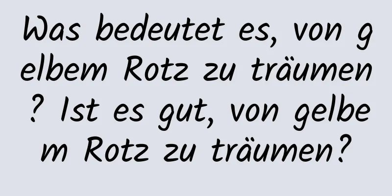 Was bedeutet es, von gelbem Rotz zu träumen? Ist es gut, von gelbem Rotz zu träumen?