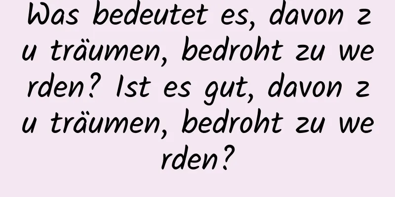Was bedeutet es, davon zu träumen, bedroht zu werden? Ist es gut, davon zu träumen, bedroht zu werden?