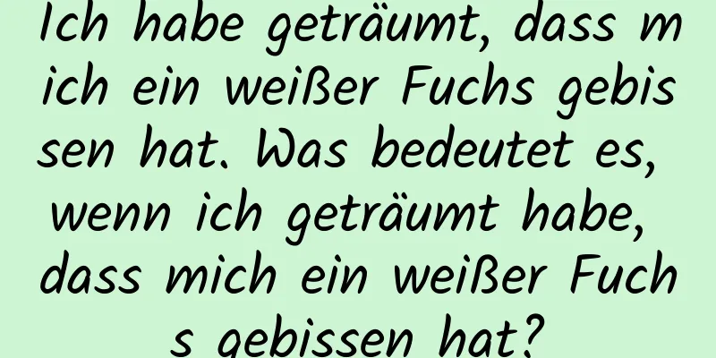 Ich habe geträumt, dass mich ein weißer Fuchs gebissen hat. Was bedeutet es, wenn ich geträumt habe, dass mich ein weißer Fuchs gebissen hat?
