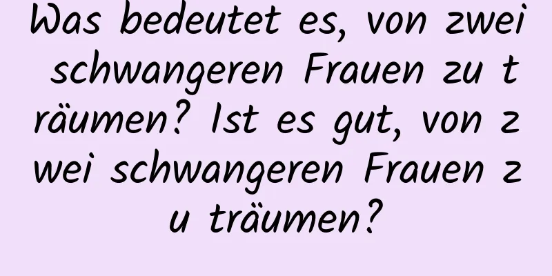 Was bedeutet es, von zwei schwangeren Frauen zu träumen? Ist es gut, von zwei schwangeren Frauen zu träumen?