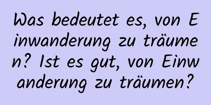Was bedeutet es, von Einwanderung zu träumen? Ist es gut, von Einwanderung zu träumen?
