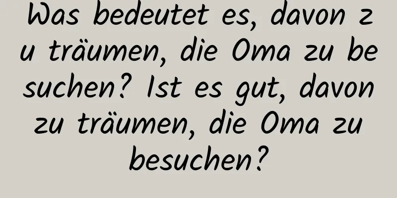 Was bedeutet es, davon zu träumen, die Oma zu besuchen? Ist es gut, davon zu träumen, die Oma zu besuchen?