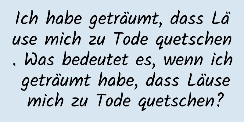 Ich habe geträumt, dass Läuse mich zu Tode quetschen. Was bedeutet es, wenn ich geträumt habe, dass Läuse mich zu Tode quetschen?
