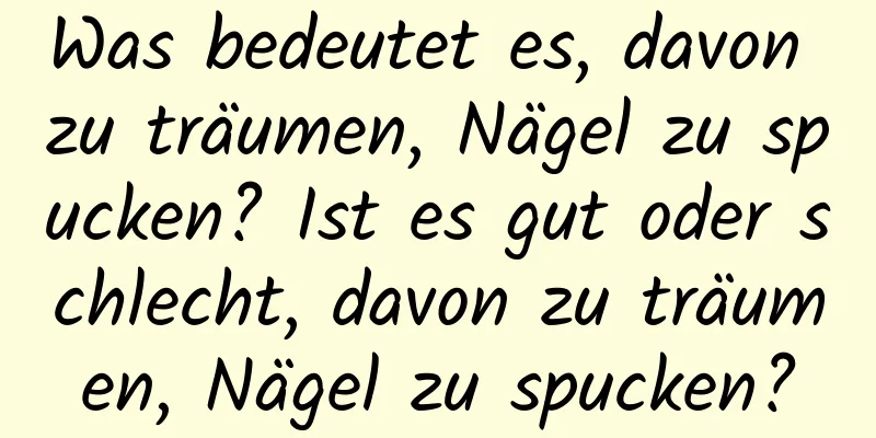 Was bedeutet es, davon zu träumen, Nägel zu spucken? Ist es gut oder schlecht, davon zu träumen, Nägel zu spucken?