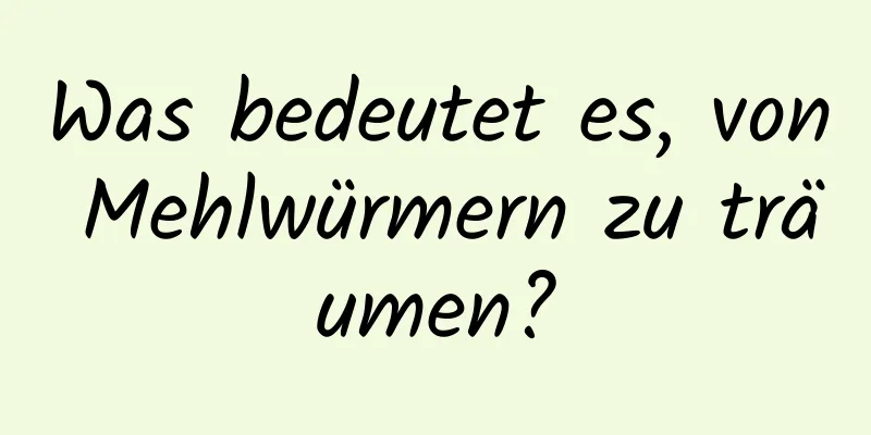 Was bedeutet es, von Mehlwürmern zu träumen?