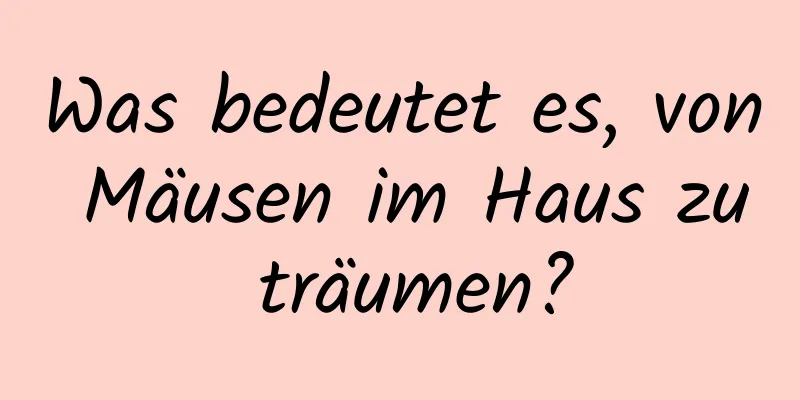 Was bedeutet es, von Mäusen im Haus zu träumen?