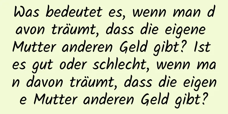 Was bedeutet es, wenn man davon träumt, dass die eigene Mutter anderen Geld gibt? Ist es gut oder schlecht, wenn man davon träumt, dass die eigene Mutter anderen Geld gibt?