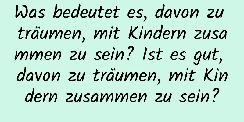 Was bedeutet es, davon zu träumen, mit Kindern zusammen zu sein? Ist es gut, davon zu träumen, mit Kindern zusammen zu sein?