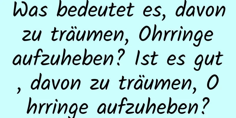Was bedeutet es, davon zu träumen, Ohrringe aufzuheben? Ist es gut, davon zu träumen, Ohrringe aufzuheben?