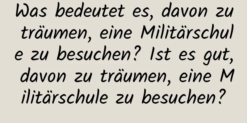 Was bedeutet es, davon zu träumen, eine Militärschule zu besuchen? Ist es gut, davon zu träumen, eine Militärschule zu besuchen?