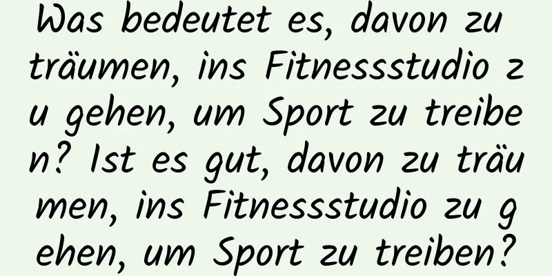 Was bedeutet es, davon zu träumen, ins Fitnessstudio zu gehen, um Sport zu treiben? Ist es gut, davon zu träumen, ins Fitnessstudio zu gehen, um Sport zu treiben?
