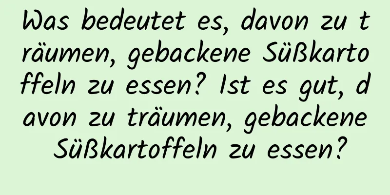 Was bedeutet es, davon zu träumen, gebackene Süßkartoffeln zu essen? Ist es gut, davon zu träumen, gebackene Süßkartoffeln zu essen?