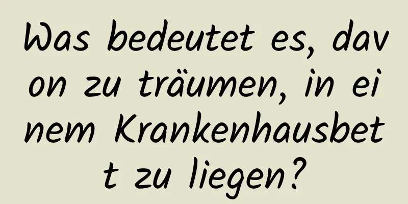 Was bedeutet es, davon zu träumen, in einem Krankenhausbett zu liegen?