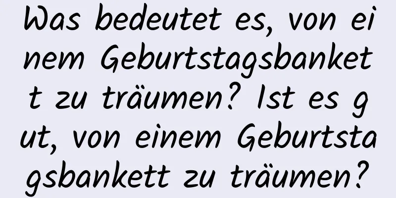 Was bedeutet es, von einem Geburtstagsbankett zu träumen? Ist es gut, von einem Geburtstagsbankett zu träumen?