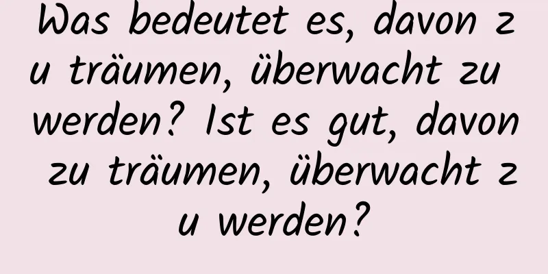 Was bedeutet es, davon zu träumen, überwacht zu werden? Ist es gut, davon zu träumen, überwacht zu werden?