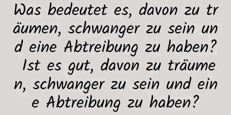 Was bedeutet es, davon zu träumen, schwanger zu sein und eine Abtreibung zu haben? Ist es gut, davon zu träumen, schwanger zu sein und eine Abtreibung zu haben?