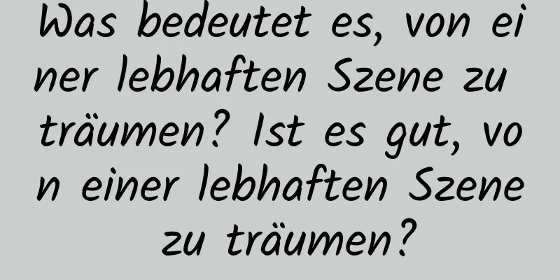 Was bedeutet es, von einer lebhaften Szene zu träumen? Ist es gut, von einer lebhaften Szene zu träumen?