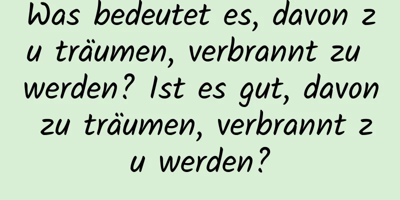 Was bedeutet es, davon zu träumen, verbrannt zu werden? Ist es gut, davon zu träumen, verbrannt zu werden?