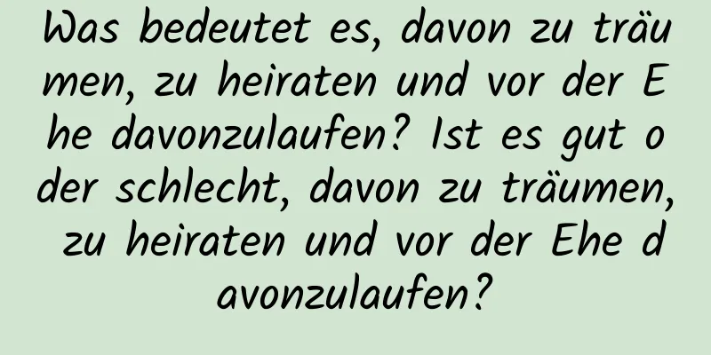 Was bedeutet es, davon zu träumen, zu heiraten und vor der Ehe davonzulaufen? Ist es gut oder schlecht, davon zu träumen, zu heiraten und vor der Ehe davonzulaufen?