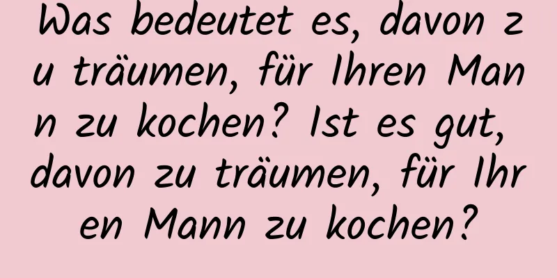 Was bedeutet es, davon zu träumen, für Ihren Mann zu kochen? Ist es gut, davon zu träumen, für Ihren Mann zu kochen?
