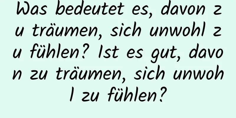Was bedeutet es, davon zu träumen, sich unwohl zu fühlen? Ist es gut, davon zu träumen, sich unwohl zu fühlen?