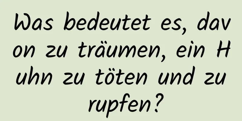 Was bedeutet es, davon zu träumen, ein Huhn zu töten und zu rupfen?