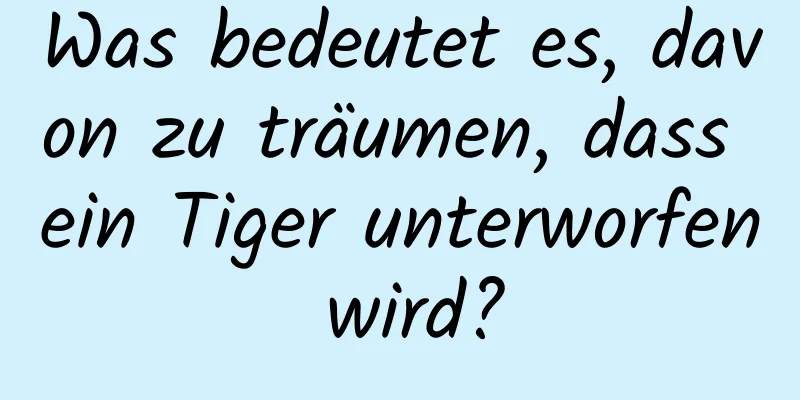 Was bedeutet es, davon zu träumen, dass ein Tiger unterworfen wird?