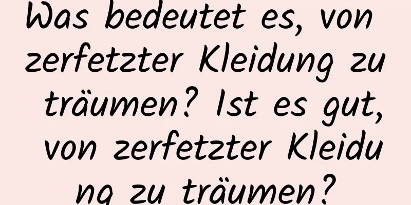 Was bedeutet es, von zerfetzter Kleidung zu träumen? Ist es gut, von zerfetzter Kleidung zu träumen?