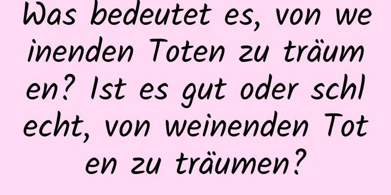 Was bedeutet es, von weinenden Toten zu träumen? Ist es gut oder schlecht, von weinenden Toten zu träumen?