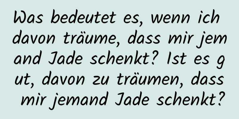 Was bedeutet es, wenn ich davon träume, dass mir jemand Jade schenkt? Ist es gut, davon zu träumen, dass mir jemand Jade schenkt?