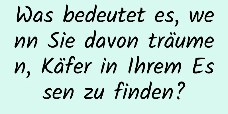 Was bedeutet es, wenn Sie davon träumen, Käfer in Ihrem Essen zu finden?